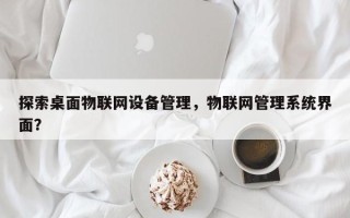 探索桌面物联网设备管理，物联网管理系统界面？