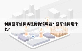 利用蓝牙信标实现博物馆导览？蓝牙信标是什么？