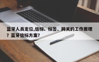 蓝牙人员定位,信标、标签、网关的工作原理？蓝牙信标方案？