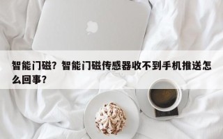 智能门磁？智能门磁传感器收不到手机推送怎么回事？