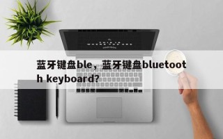 蓝牙键盘ble，蓝牙键盘bluetooth keyboard？