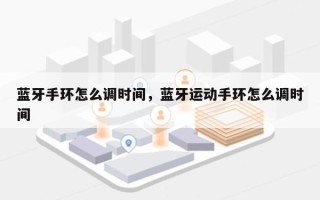 蓝牙手环怎么调时间，蓝牙运动手环怎么调时间