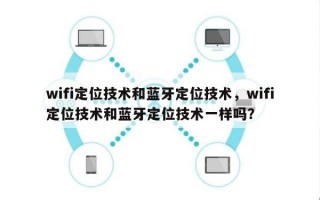 wifi定位技术和蓝牙定位技术，wifi定位技术和蓝牙定位技术一样吗？