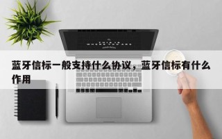 蓝牙信标一般支持什么协议，蓝牙信标有什么作用