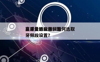 蓝牙自适应跳频如何选取
高质量的信道，蓝牙频段设置？