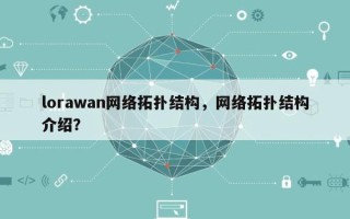 lorawan网络拓扑结构，网络拓扑结构介绍？