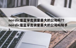 nordic是蓝牙出货量最大的公司吗?？nordic是蓝牙出货量最大的公司吗知乎？