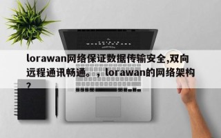 lorawan网络保证数据传输安全,双向远程通讯畅通。，lorawan的网络架构？
