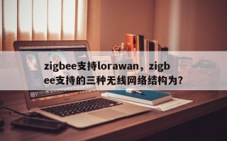 zigbee支持lorawan，zigbee支持的三种无线网络结构为？