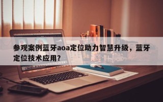 参观案例蓝牙aoa定位助力智慧升级，蓝牙定位技术应用？