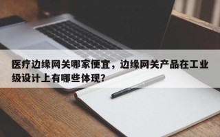 医疗边缘网关哪家便宜，边缘网关产品在工业级设计上有哪些体现？