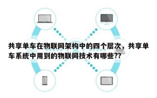 共享单车在物联网架构中的四个层次，共享单车系统中用到的物联网技术有哪些?？