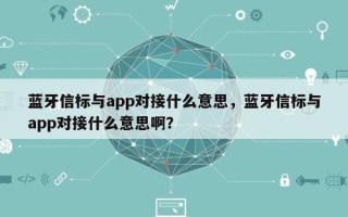 蓝牙信标与app对接什么意思，蓝牙信标与app对接什么意思啊？