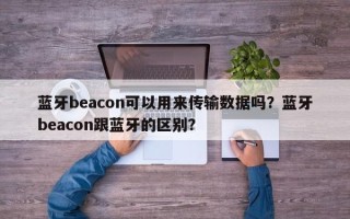 蓝牙beacon可以用来传输数据吗？蓝牙beacon跟蓝牙的区别？