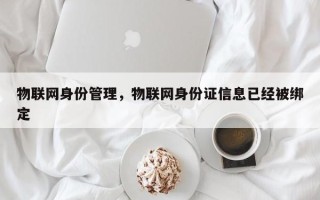 物联网身份管理，物联网身份证信息已经被绑定
