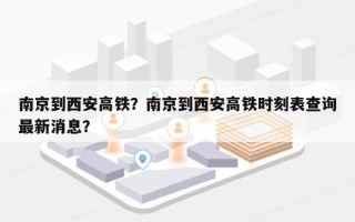 南京到西安高铁？南京到西安高铁时刻表查询最新消息？