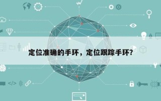 定位准确的手环，定位跟踪手环？