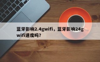 蓝牙影响2.4gwifi，蓝牙影响24gwifi速度吗？