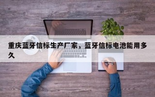 重庆蓝牙信标生产厂家，蓝牙信标电池能用多久