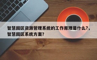 智慧园区资源管理系统的工作原理是什么?，智慧园区系统方案？