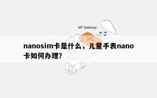 nanosim卡是什么，儿童手表nano卡如何办理？