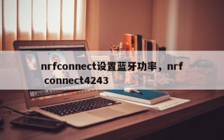 nrfconnect设置蓝牙功率，nrf connect4243