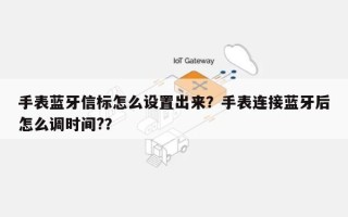 手表蓝牙信标怎么设置出来？手表连接蓝牙后怎么调时间?？