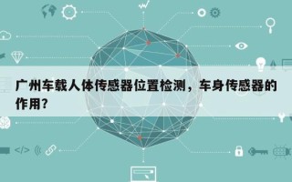 广州车载人体传感器位置检测，车身传感器的作用？