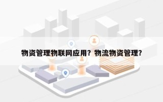 物资管理物联网应用？物流物资管理？