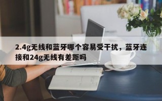 2.4g无线和蓝牙哪个容易受干扰，蓝牙连接和24g无线有差距吗