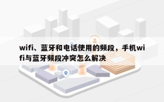 wifi、蓝牙和电话使用的频段，手机wifi与蓝牙频段冲突怎么解决