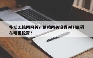 移动无线网网关？移动网关设置wifi密码在哪里设置？