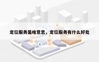定位服务是啥意思，定位服务有什么好处