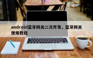 android蓝牙网关二次开发，蓝牙网关使用教程