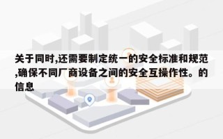 关于同时,还需要制定统一的安全标准和规范,确保不同厂商设备之间的安全互操作性。的信息