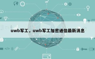 uwb军工，uwb军工加密通信最新消息