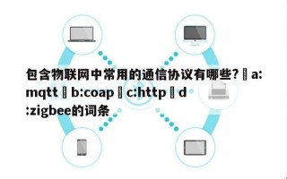 包含物联网中常用的通信协议有哪些?▢a:mqtt▢b:coap▢c:http▢d:zigbee的词条