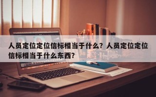 人员定位定位信标相当于什么？人员定位定位信标相当于什么东西？