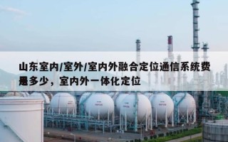 山东室内/室外/室内外融合定位通信系统费用
是多少，室内外一体化定位