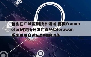包含在广域监测技术领域,德国fraunhofer研究所开发的农场级lorawan系统采用自适应跳频的词条