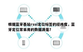 根据蓝牙基站rssi定位标签的经纬度，蓝牙定位常采用的数据源是？