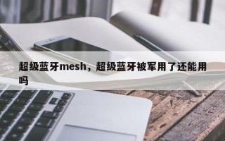 超级蓝牙mesh，超级蓝牙被军用了还能用吗