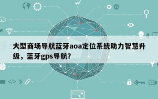 大型商场导航蓝牙aoa定位系统助力智慧升级，蓝牙gps导航？