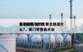 第4届厦门世界智慧零售展的主要主题是什么?，厦门零售商大会