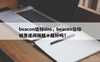 beacon信标dns，beacon信标帧发送间隔越小越好吗？