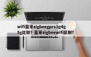 wifi蓝牙zigbeegprs3g4g5g比较？蓝牙zigbeewifi区别？
