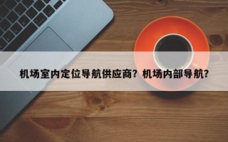 机场室内定位导航供应商？机场内部导航？