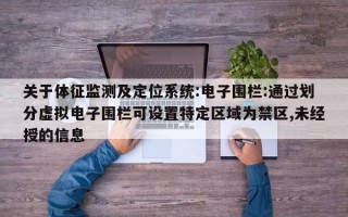 关于体征监测及定位系统:电子围栏:通过划分虚拟电子围栏可设置特定区域为禁区,未经授的信息