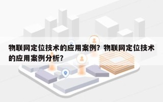 物联网定位技术的应用案例？物联网定位技术的应用案例分析？