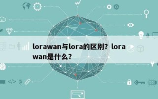 lorawan与lora的区别？lorawan是什么？